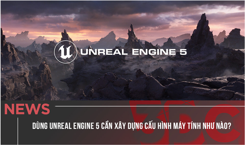 Dùng Unreal Engine 5 cần xây dựng cấu hình máy tính như nào?