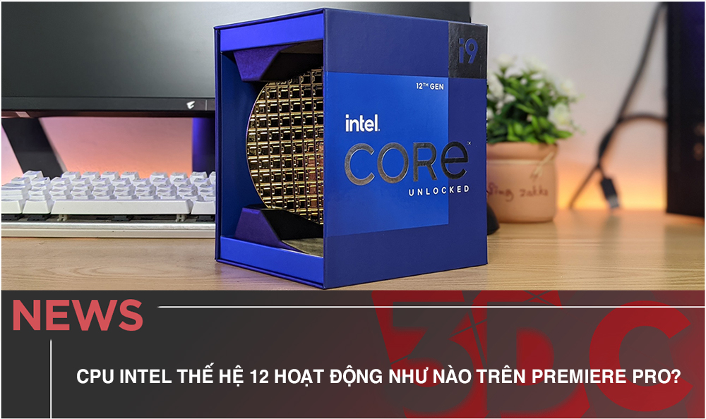 CPU Intel Thế Hệ 12 Hoạt Động Như Nào Trên Adobe Premiere Pro?