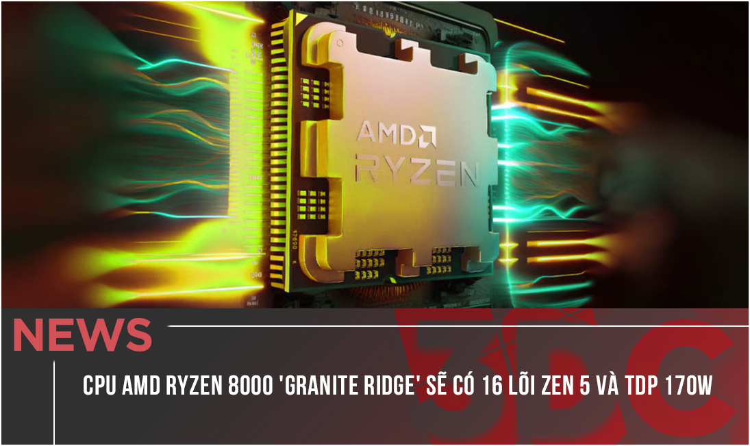 CPU AMD Ryzen 8000 'Granite Ridge' sẽ có 16 lõi Zen 5 & TDP 170W
