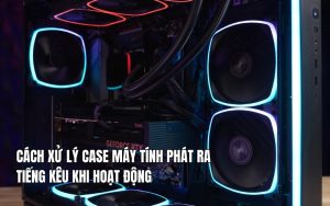 cách xử lý case máy tính phát ra tiếng kêu khi hoạt động